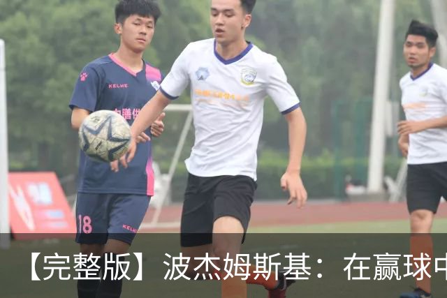 【完整版】波杰姆斯基：在赢球中学习总是好的 为库明加高兴