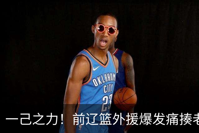 一己之力！前辽篮外援爆发痛揍老东家 孙铭徽伤退，希望无大碍
