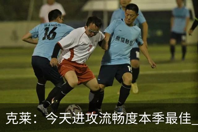 克莱：今天进攻流畅度本季最佳 可依托字母热巴低位牵制继续打磨