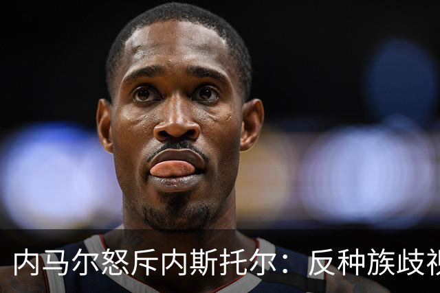 内马尔怒斥内斯托尔：反种族歧视规则不是给你钻空子的