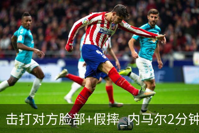 击打对方脸部+假摔 内马尔2分钟内吃2黄被罚下