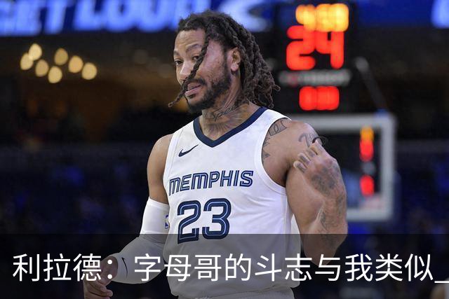 利拉德：字母哥的斗志与我类似 但密尔沃基并没有家的感觉