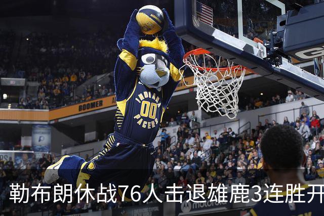勒布朗休战76人击退雄鹿3连胜开季，恩比德28+11+10布朗27+5