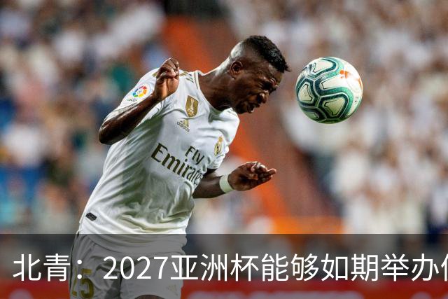 北青：2027亚洲杯能够如期举办仍存变数 下月将确定是否延期
