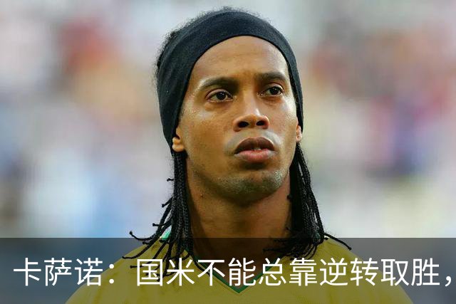 卡萨诺：国米不能总靠逆转取胜，我想看看齐沃改打四后卫