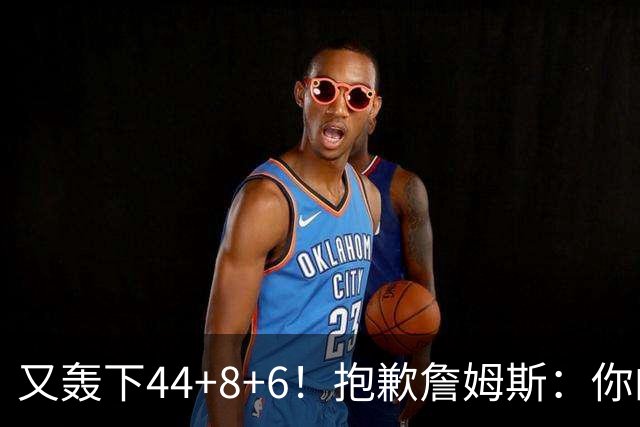 又轰下44+8+6！抱歉詹姆斯：你的NBA纪录要不保了
