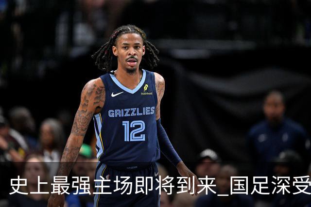 史上最强主场即将到来 国足深受鼓舞：一定要争气