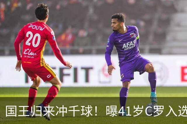 国王归来冲千球！曝41岁C罗入选葡萄牙国家队最新名单 3天后解禁