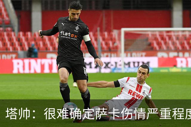 塔帅：很难确定萨卡伤情严重程度 同时拥有本·怀特和廷伯很幸运