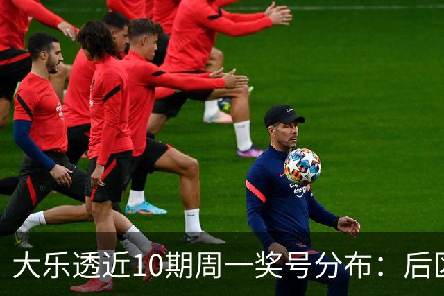 大乐透近10期周一奖号分布：后区04和10各开4次