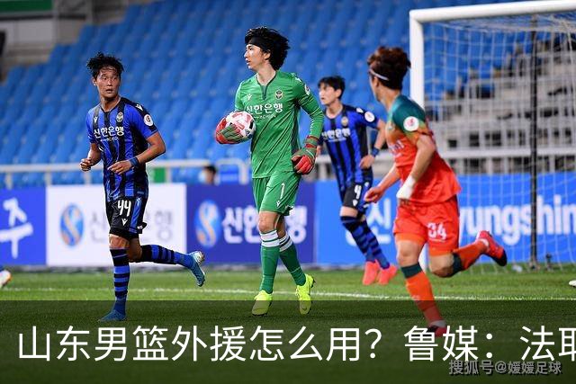 山东男篮外援怎么用？鲁媒：法耶和普卢默该多打打