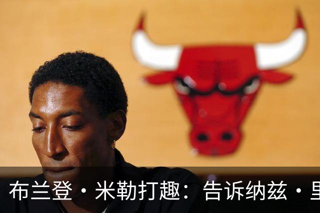 布兰登·米勒打趣：告诉纳兹·里德 我比他更强