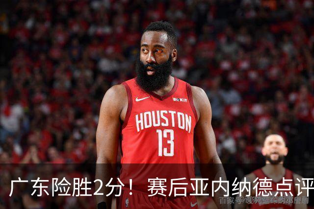 广东险胜2分！赛后亚内纳德点评成焦点，崔永熙谈绝杀，胡明轩说的很实在