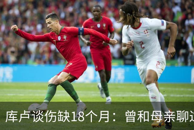 库卢谈伤缺18个月：曾和母亲聊过感觉可能再也踢不了球了