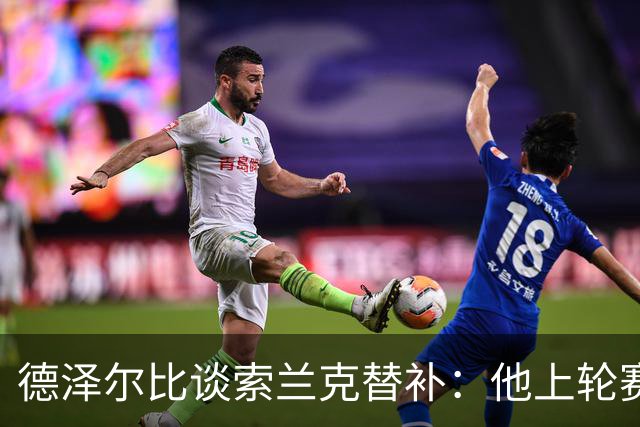 德泽尔比谈索兰克替补：他上轮赛后感到疲劳，但比赛有90分钟