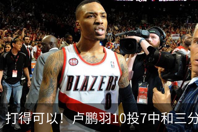 打得可以！卢鹏羽10投7中&三分3中0得到18分4板