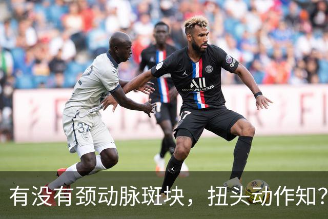 有没有颈动脉斑块，扭头动作知？有颈动脉斑块人，扭头会有4异常