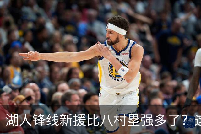 湖人锋线新援比八村塁强多了？这到底是什么莫名其妙的神奇观点？
