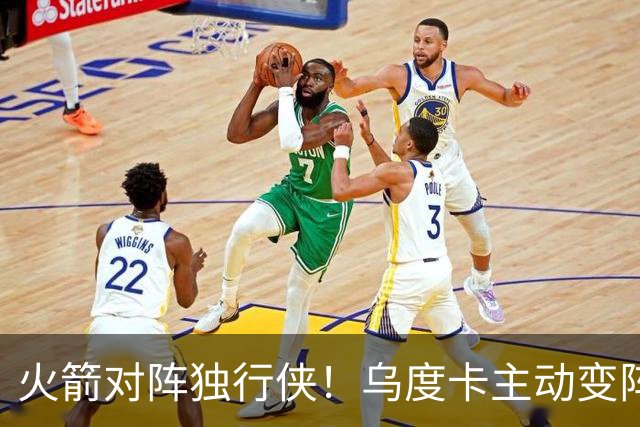 火箭对阵独行侠！乌度卡主动变阵，饼皇重回首发，伊森变身第6人