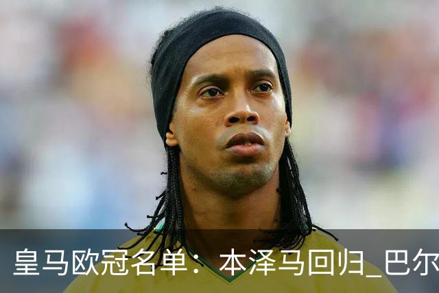皇马欧冠名单：本泽马回归 巴尔韦德贝尔缺阵