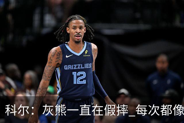 科尔：灰熊一直在假摔 每次都像是被车撞了一样倒下