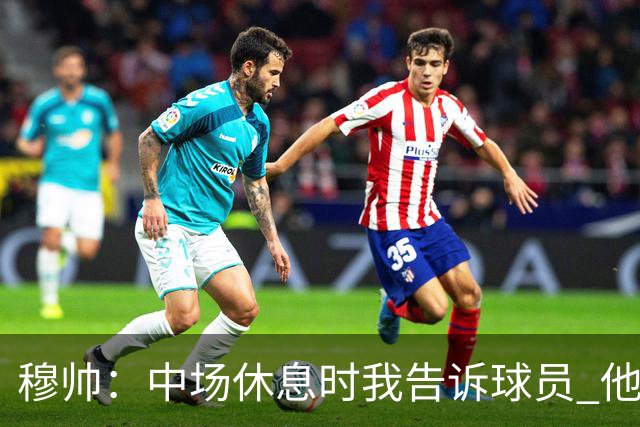 穆帅：中场休息时我告诉球员 他们的表现让我感到羞耻