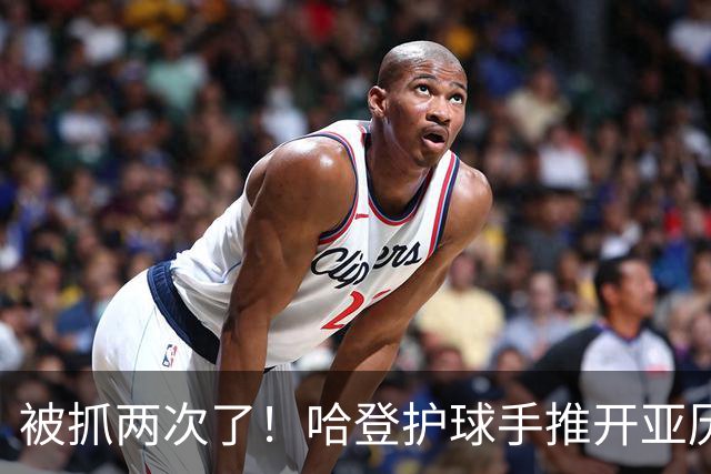 被抓两次了！哈登护球手推开亚历山大-沃克 被吹进攻犯规！
