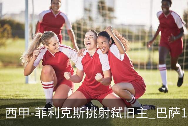 西甲-菲利克斯挑射弑旧主 巴萨1-0马德里竞技