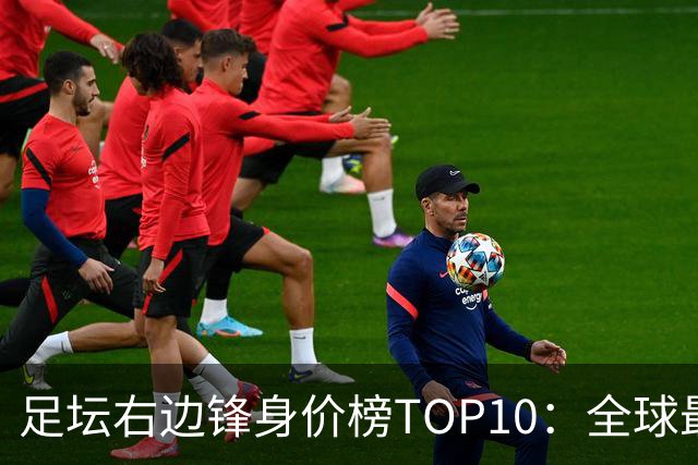 足坛右边锋身价榜TOP10：全球最贵“小孩哥”只有19岁
