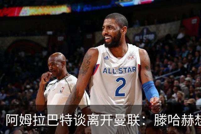 阿姆拉巴特谈离开曼联：滕哈赫想留住我