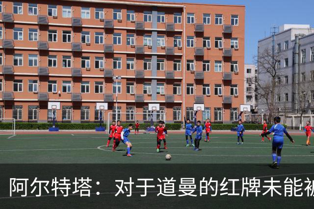 阿尔特塔：对于道曼的红牌未能被撤销和推翻，我感到非常遗憾