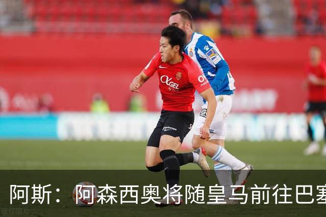 阿斯：阿森西奥将随皇马前往巴塞罗那，旨在增强球队凝聚力