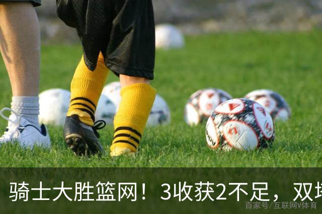骑士大胜篮网！3收获2不足，双塔高效+2新援亮眼，只差哈登回暖