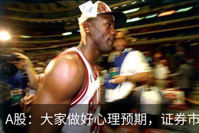 A股：大家做好心理预期，证券市场传来消息，股市或将迎关键变化